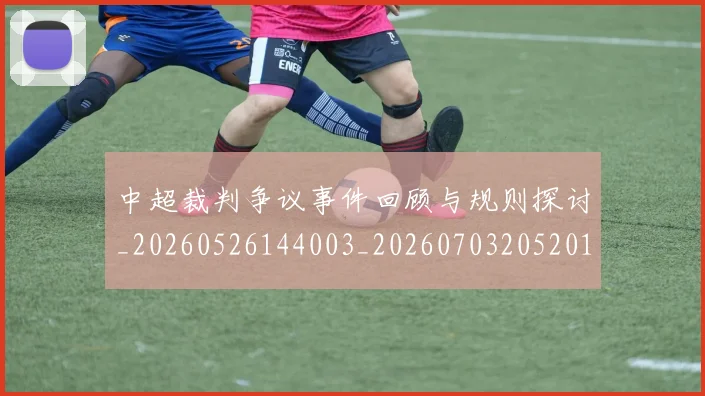 中超裁判争议事件回顾与规则探讨_20260526144003_20260703205201