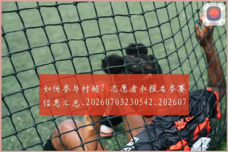 如何参与村超？志愿者和报名参赛信息汇总_20260703230542_20260722150224