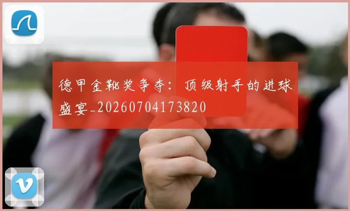 德甲金靴奖争夺:顶级射手的进球盛宴_20260704173820