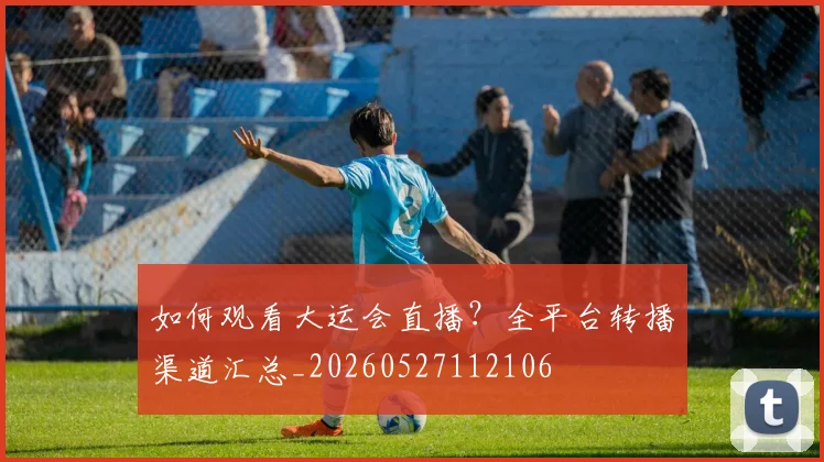 如何观看大运会直播？全平台转播渠道汇总_20260527112106