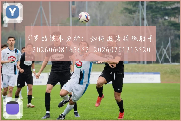 C罗的技术分析:如何成为顶级射手_20260608165652_20260701213520