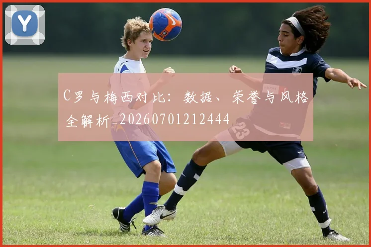 C罗与梅西对比：数据、荣誉与风格全解析_20260701212444