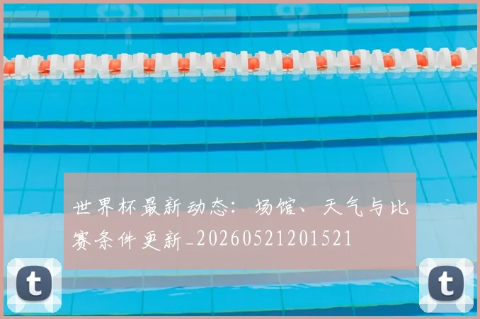 世界杯最新动态：场馆、天气与比赛条件更新_20260521201521