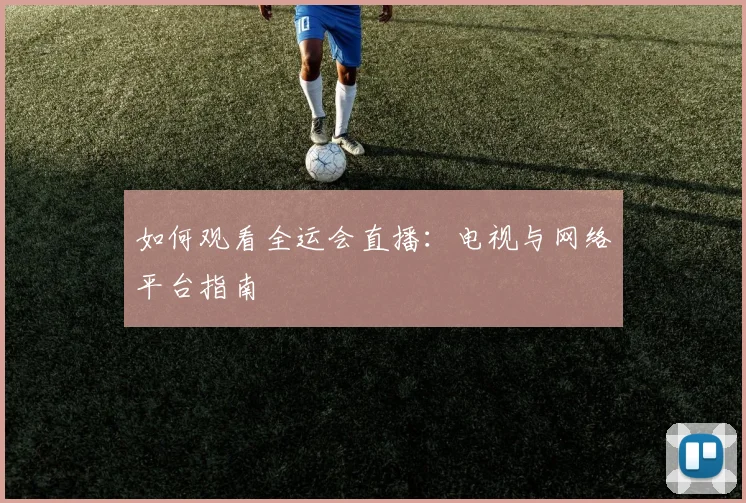 如何观看全运会直播：电视与网络平台指南
