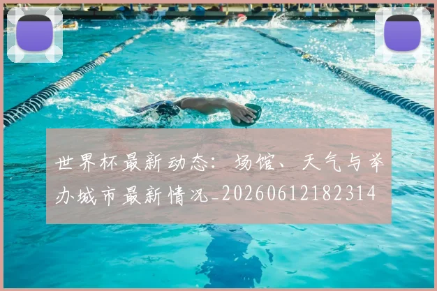 世界杯最新动态:场馆、天气与举办城市最新情况_20260612182314