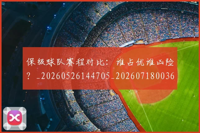 保级球队赛程对比:谁占优谁凶险?_20260526144705_20260718003642