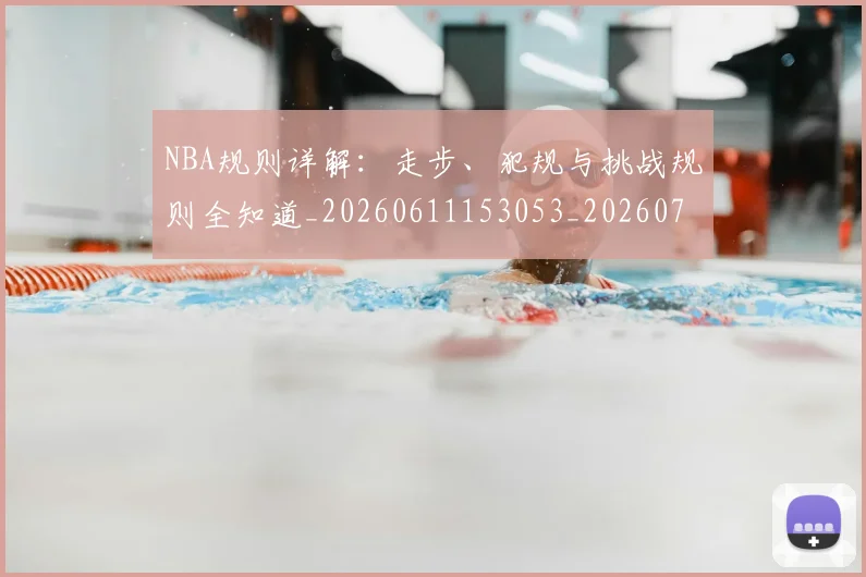 NBA规则详解:走步、犯规与挑战规则全知道_20260611153053_20260714214653
