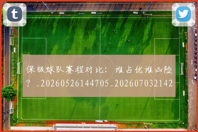 保级球队赛程对比：谁占优谁凶险？_20260526144705_20260703214212
