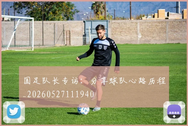 国足队长专访:分享球队心路历程_20260527111940