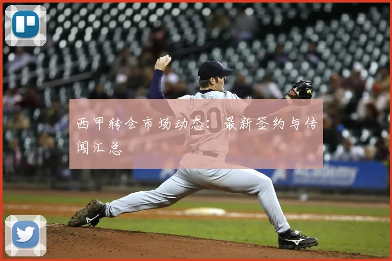 西甲转会市场动态:最新签约与传闻汇总