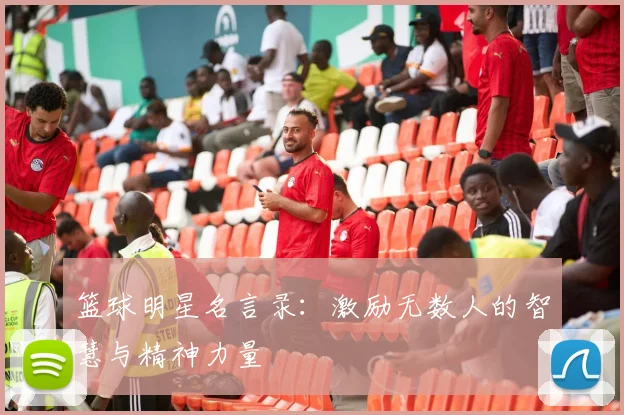 篮球明星名言录：激励无数人的智慧与精神力量